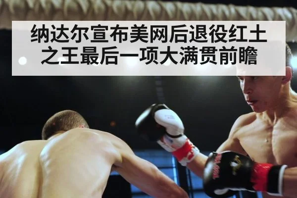 纳达尔宣布美网后退役红土之王最后一项大满贯前瞻
