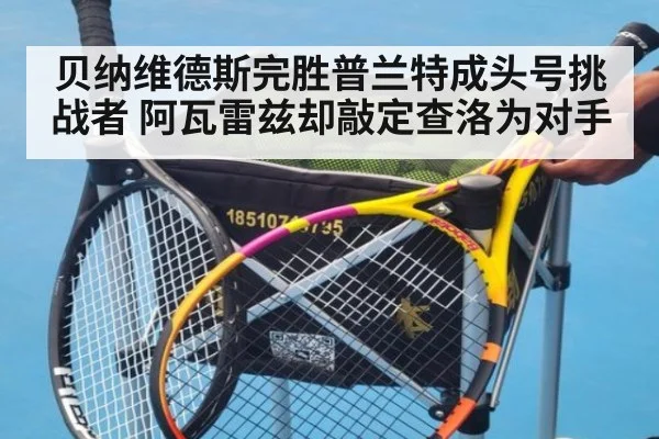 贝纳维德斯完胜普兰特成头号挑战者 阿瓦雷兹却敲定查洛为对手