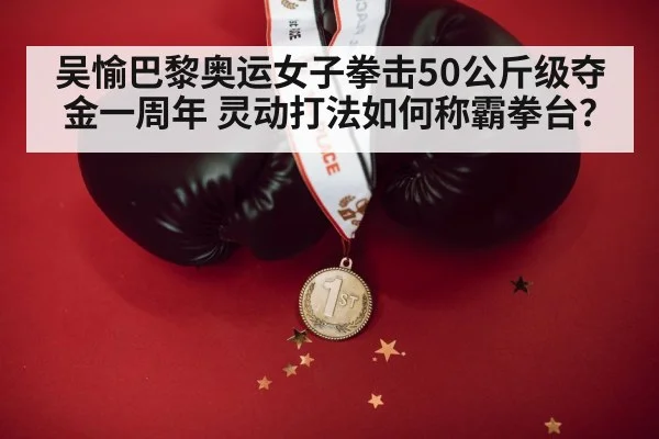 吴愉巴黎奥运女子拳击50公斤级夺金一周年 灵动打法如何称霸拳台？