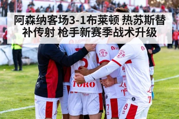阿森纳客场3-1布莱顿 热苏斯替补传射 枪手新赛季战术升级