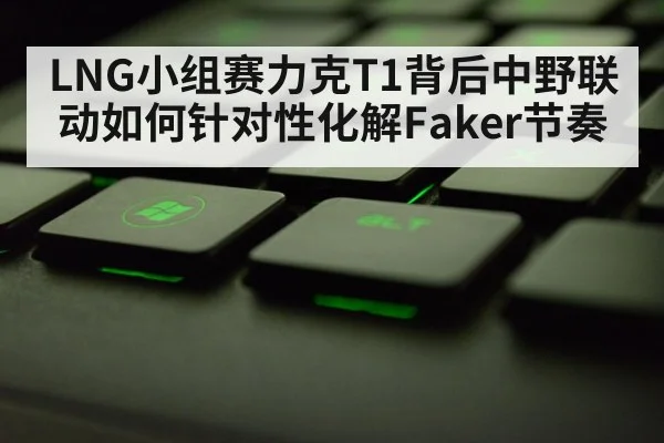 LNG小组赛力克T1背后中野联动如何针对性化解Faker节奏