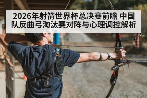 2026年射箭世界杯总决赛前瞻 中国队反曲弓淘汰赛对阵与心理调控解析