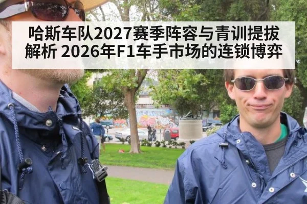 哈斯车队2027赛季阵容与青训提拔解析 2026年F1车手市场的连锁博弈