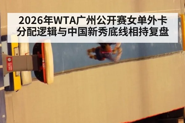 2026年WTA广州公开赛女单外卡分配逻辑与中国新秀底线相持复盘